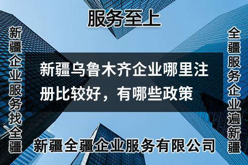 新疆乌鲁木齐企业哪里注册比较好，有哪些政策