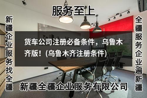 货车公司注册必备条件，乌鲁木齐版！(乌鲁木齐注册条件)
