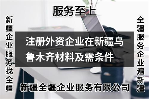 注册外资企业在新疆乌鲁木齐材料及需条件