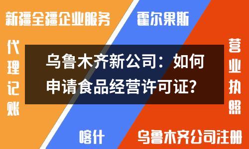 乌鲁木齐新公司：如何申请食品经营许可证？