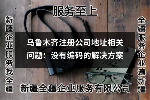 乌鲁木齐注册公司地址相关问题：没有编码的解决方案