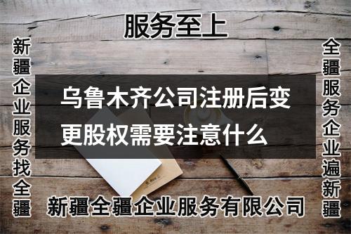 乌鲁木齐公司注册后变更股权需要注意什么