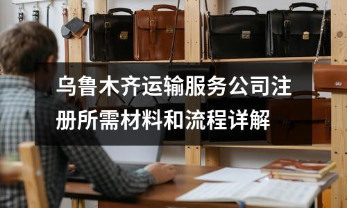 乌鲁木齐运输服务公司注册所需材料和流程详解