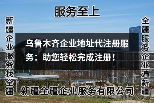 乌鲁木齐企业地址代注册服务：助您轻松完成注册！