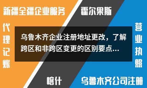乌鲁木齐企业注册地址更改，了解跨区和非跨区变更的区别要点！