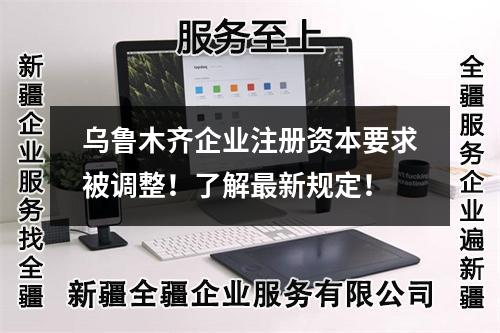 乌鲁木齐企业注册资本要求被调整！了解最新规定！