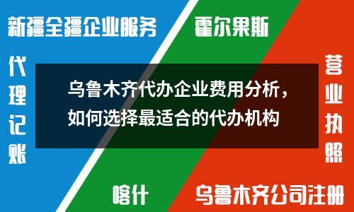 乌鲁木齐代办企业费用分析，如何选择最适合的代办机构