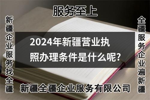 2024年新疆营业执照办理条件是什么呢?