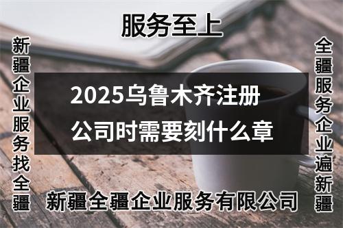 2025乌鲁木齐注册公司时需要刻什么章