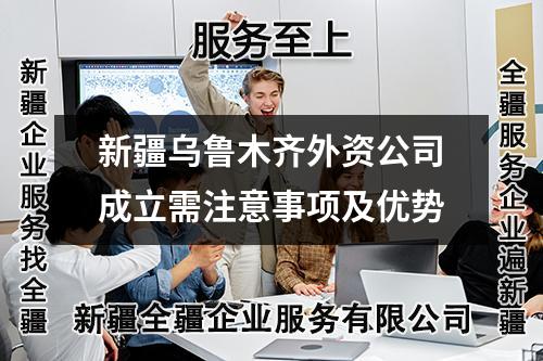 新疆乌鲁木齐外资公司成立需注意事项及优势