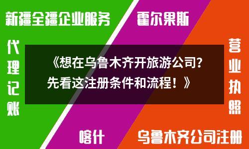 《想在乌鲁木齐开旅游公司？先看这注册条件和流程！》