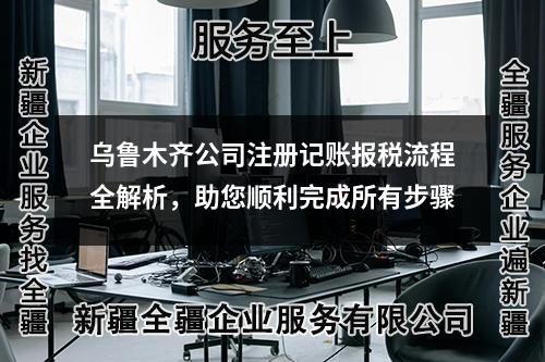 乌鲁木齐公司注册记账报税流程全解析，助您顺利完成所有步骤