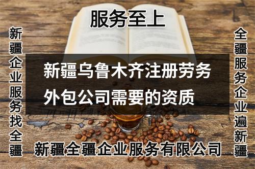 新疆乌鲁木齐注册劳务外包公司需要的资质