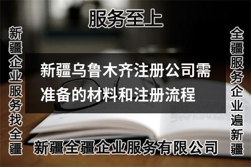 新疆乌鲁木齐注册公司需准备的材料和注册流程