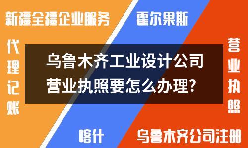 办理乌鲁木齐工业设计公司营业执照需要哪些材料？