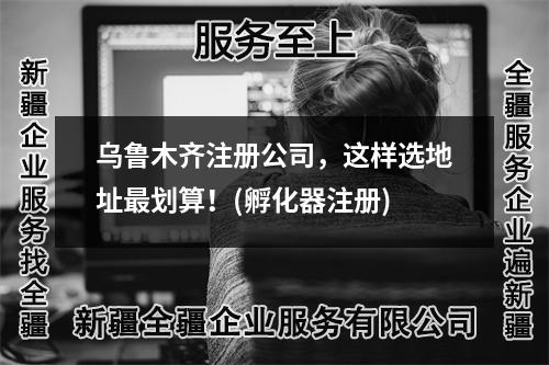 乌鲁木齐注册公司,这样选地址最划算!(孵化器注册)