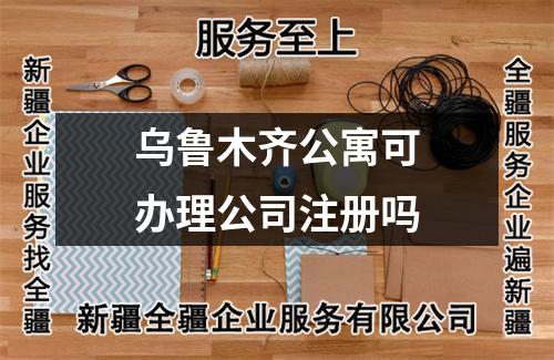 乌鲁木齐公寓可办理公司注册吗