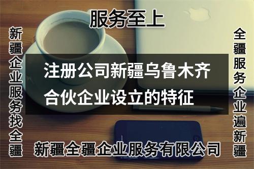 注册公司新疆乌鲁木齐合伙企业设立的特征