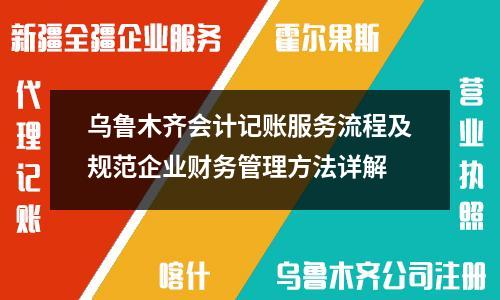 乌鲁木齐会计记账服务流程及规范企业财务管理方法详解