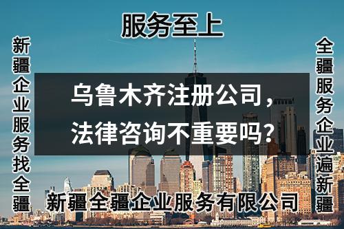乌鲁木齐注册公司，法律咨询不重要吗？