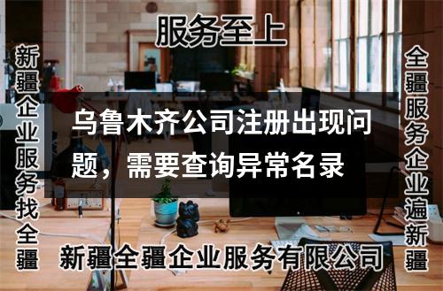 乌鲁木齐公司注册出现问题,需要查询异常名录