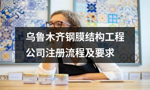 乌鲁木齐钢膜结构工程公司注册流程及要求