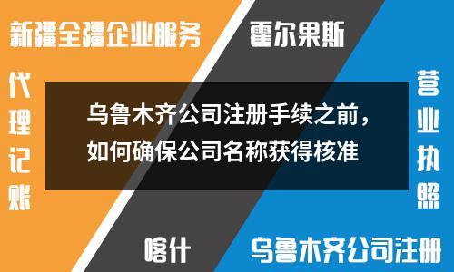 乌鲁木齐公司注册手续之前，如何确保公司名称获得核准