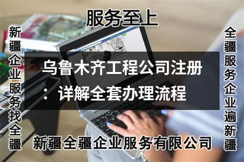乌鲁木齐工程公司注册：详解全套办理流程