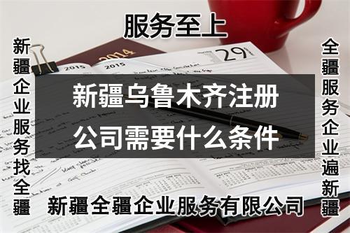 新疆乌鲁木齐注册公司需要什么条件