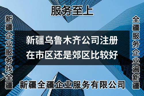 新疆乌鲁木齐公司注册在市区还是郊区比较好