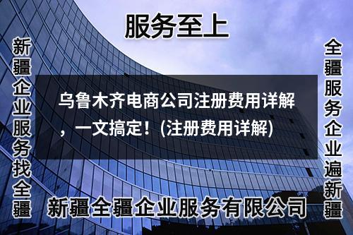 乌鲁木齐电商公司注册费用详解，一文搞定！(注册费用详解)