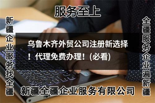 乌鲁木齐外贸公司注册新选择！代理免费办理！(必看)