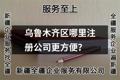乌鲁木齐区哪里注册公司更方便？