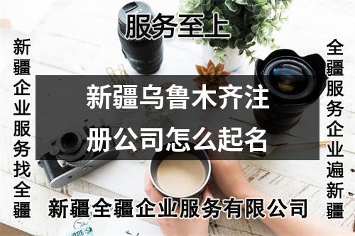 新疆乌鲁木齐注册公司怎么起名