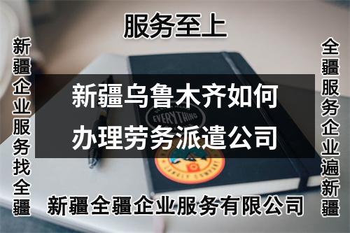 新疆乌鲁木齐如何办理劳务派遣公司