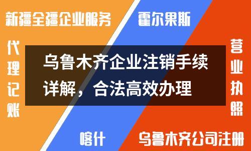 乌鲁木齐企业注销手续详解,合法高效办理