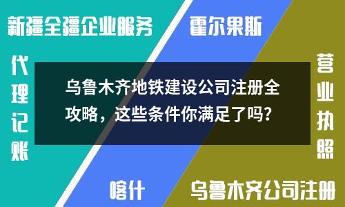 乌鲁木齐地铁建设公司注册全攻略，这些条件你满足了吗？
