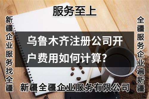 乌鲁木齐注册公司开户费用如何计算？