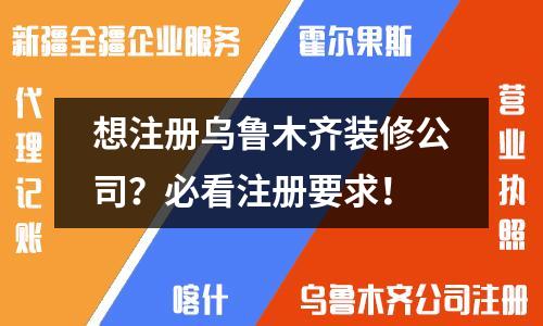 想注册乌鲁木齐装修公司？必看注册要求！