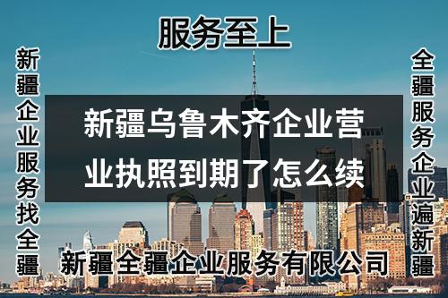 新疆乌鲁木齐企业营业执照到期了怎么续