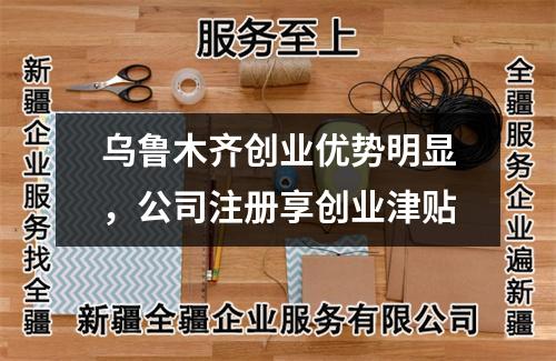 乌鲁木齐创业优势明显，公司注册享创业津贴