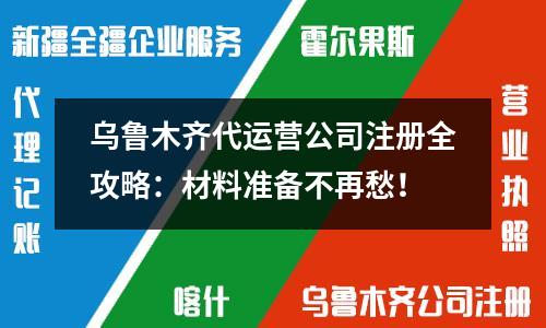 乌鲁木齐代运营公司注册全攻略：材料准备不再愁！