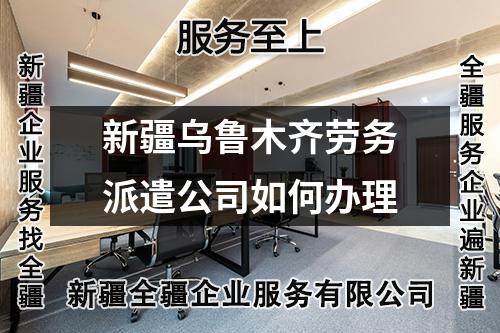 新疆乌鲁木齐劳务派遣公司如何办理