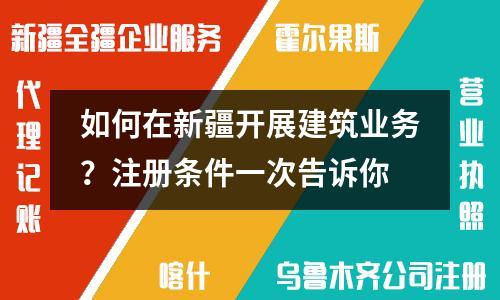 如何在新疆开展建筑业务？注册条件一次告诉你