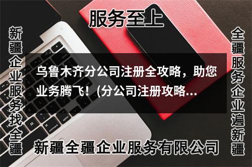 乌鲁木齐分公司注册全攻略，助您业务腾飞！(分公司注册攻略)