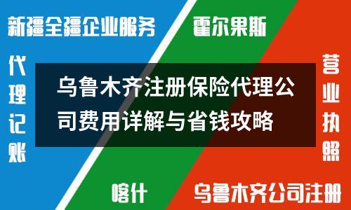 乌鲁木齐注册保险代理公司费用详解与省钱攻略