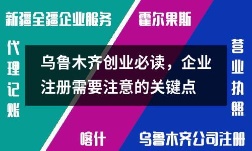 乌鲁木齐创业必读，企业注册需要注意的关键点