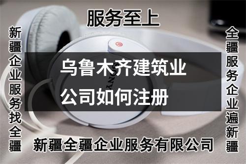 乌鲁木齐建筑业公司如何注册