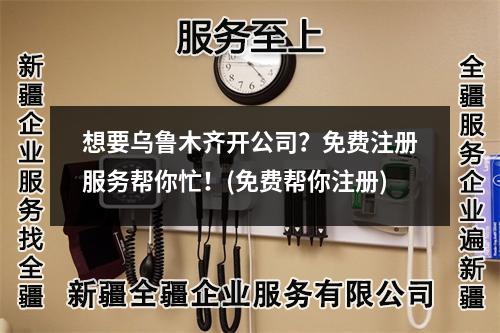 想要乌鲁木齐开公司？免费注册服务帮你忙！(免费帮你注册)
