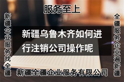 新疆乌鲁木齐如何进行注销公司操作呢